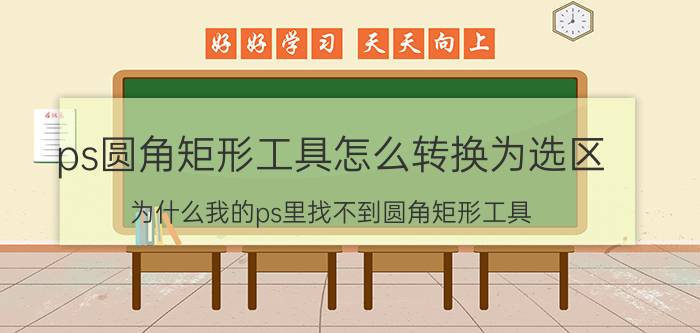 ps圆角矩形工具怎么转换为选区 为什么我的ps里找不到圆角矩形工具？